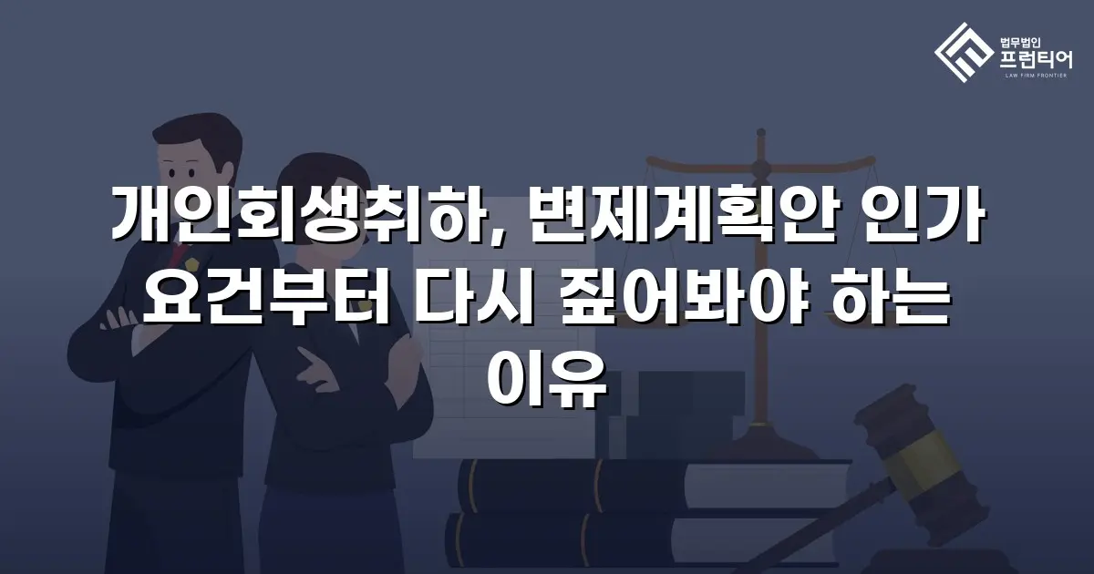 개인회생취하, 변제계획안 인가 요건부터 다시 짚어봐야 하는 이유