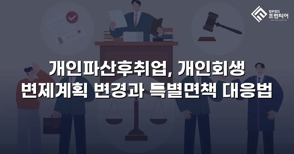 개인파산후취업, 개인회생 변제계획 변경과 특별면책 대응법