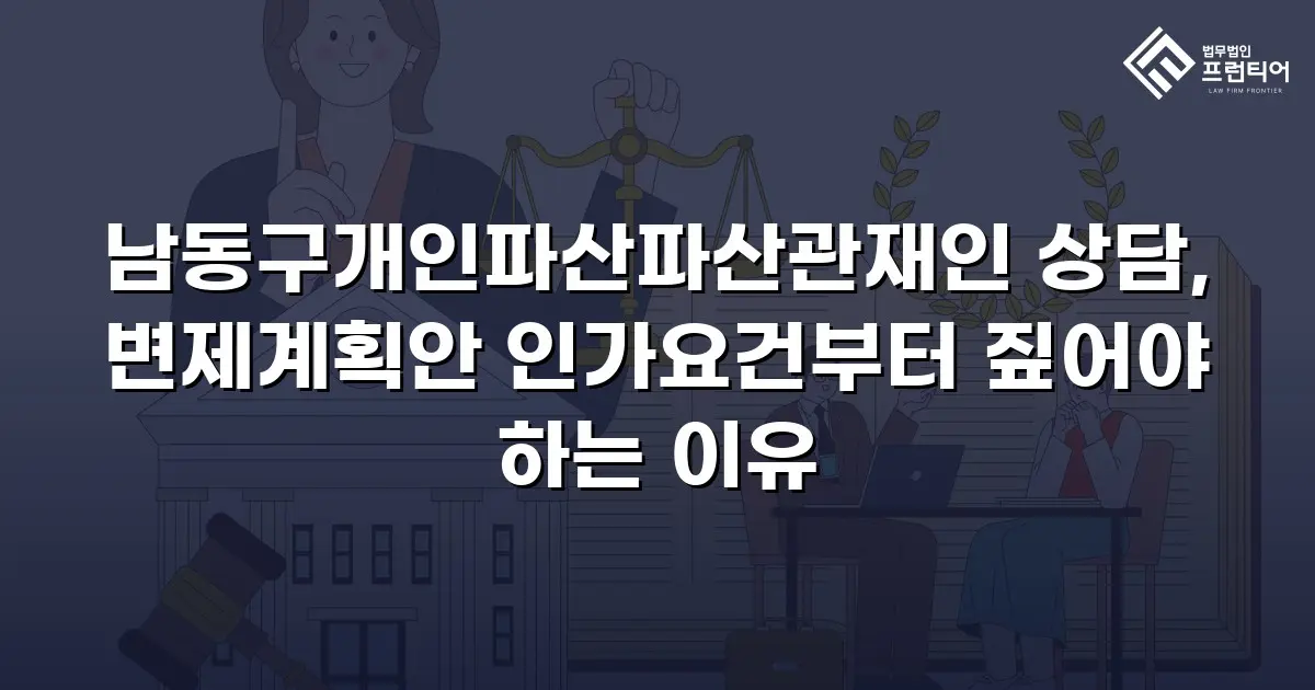 남동구개인파산파산관재인 상담, 변제계획안 인가요건부터 짚어야 하는 이유