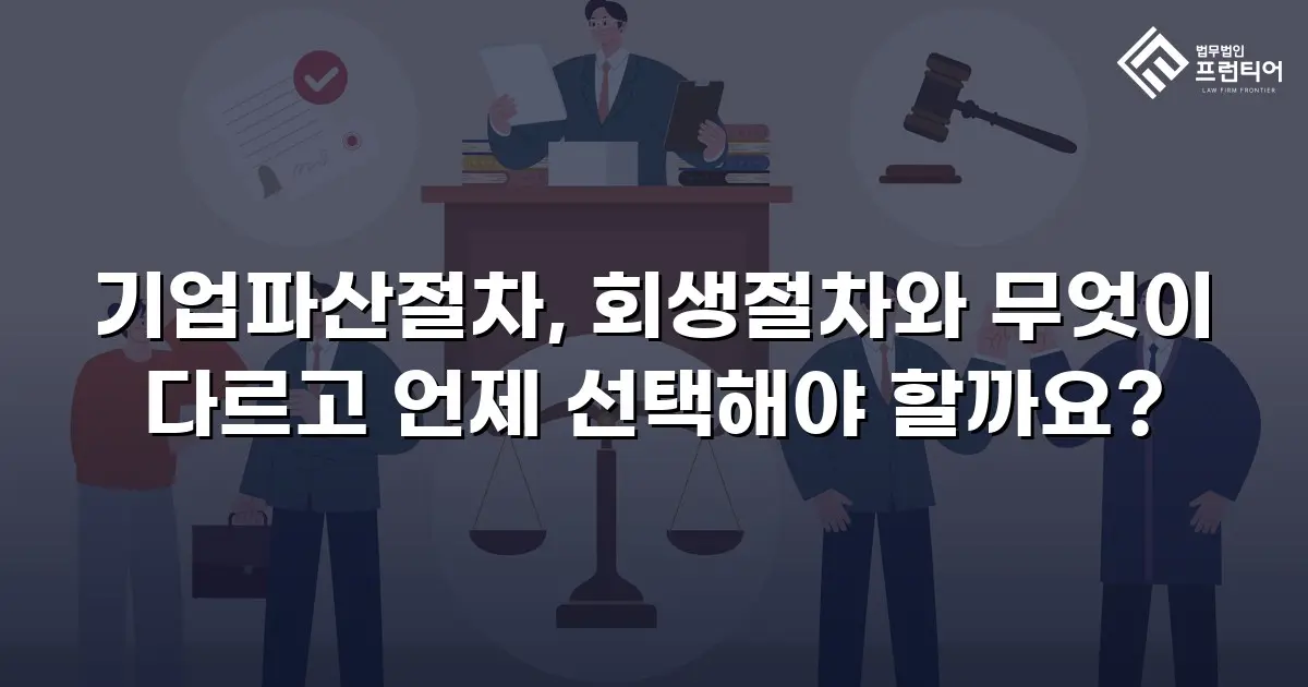기업파산절차, 회생절차와 무엇이 다르고 언제 선택해야 할까요?