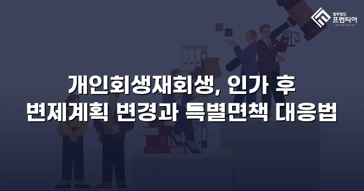 개인회생재회생, 인가 후 변제계획 변경과 특별면책 대응법