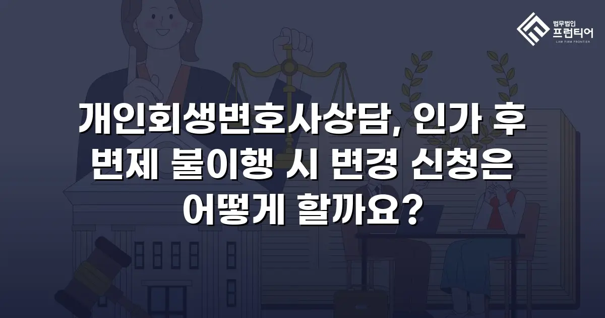 개인회생변호사상담, 인가 후 변제 불이행 시 변경 신청은 어떻게 할까요?