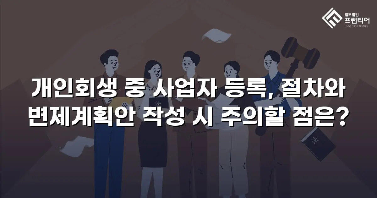 개인회생 중 사업자 등록, 절차와 변제계획안 작성 시 주의할 점은?