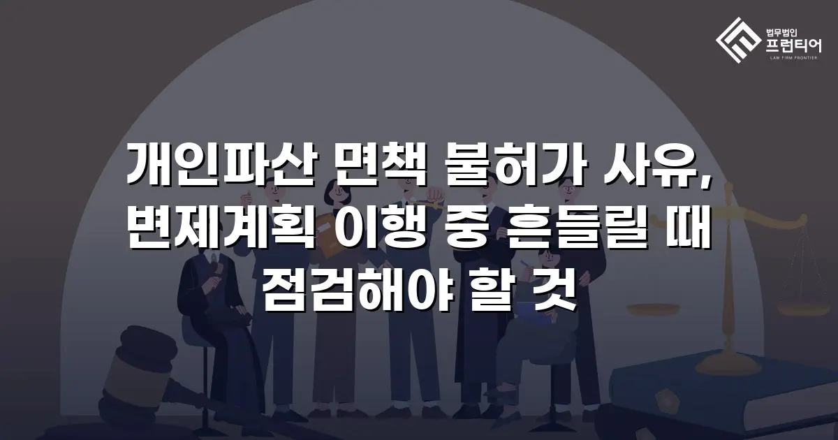 개인파산 면책 불허가 사유, 변제계획 이행 중 흔들릴 때 점검해야 할 것