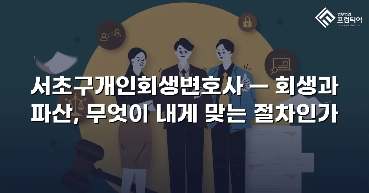 서초구개인회생변호사 — 회생과 파산, 무엇이 내게 맞는 절차인가