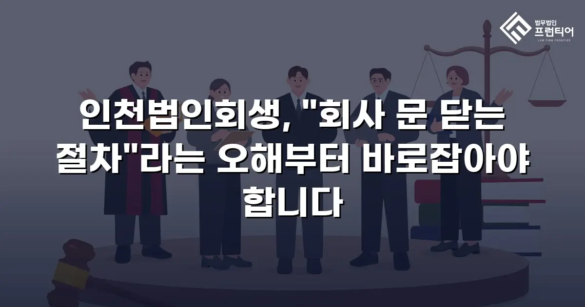 인천법인회생, "회사 문 닫는 절차"라는 오해부터 바로잡아야 합니다