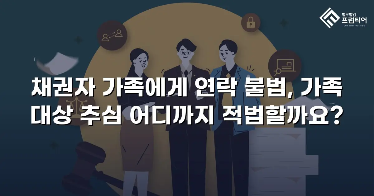채권자 가족에게 연락 불법, 가족 대상 추심 어디까지 적법할까요?