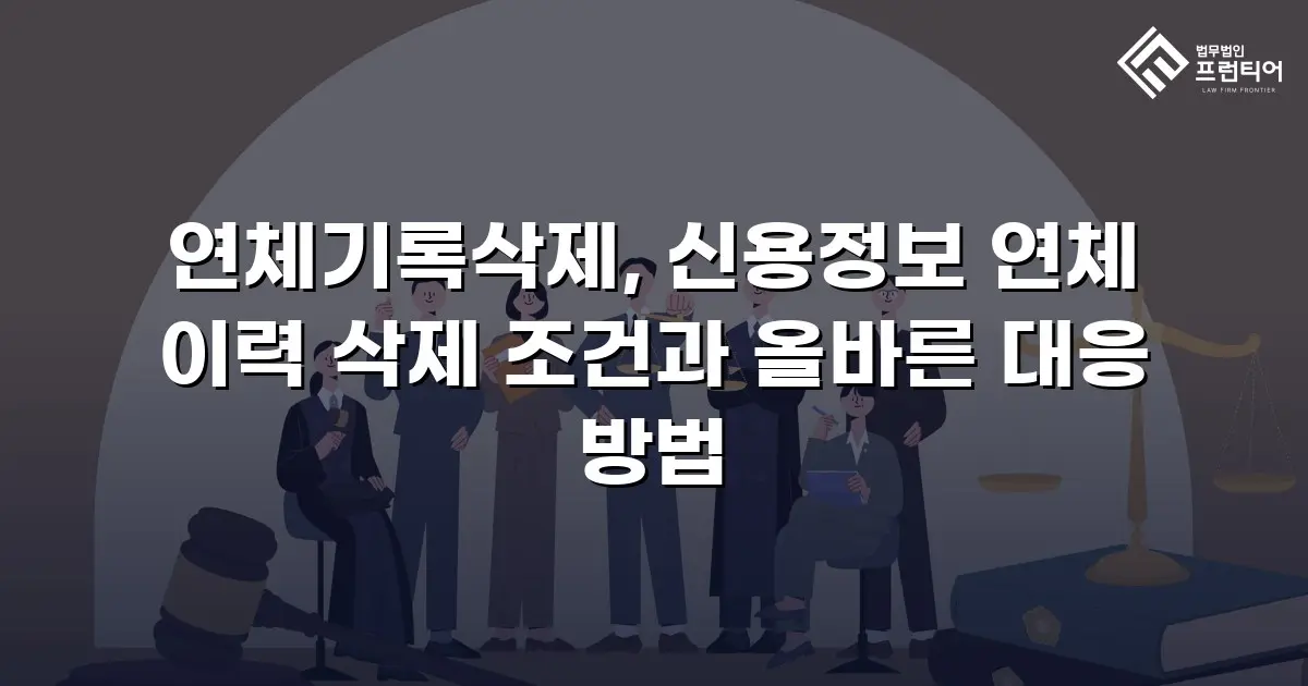 연체기록삭제, 신용정보 연체 이력 삭제 조건과 올바른 대응 방법