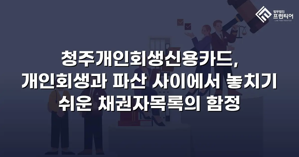 청주개인회생신용카드, 개인회생과 파산 사이에서 놓치기 쉬운 채권자목록의 함정