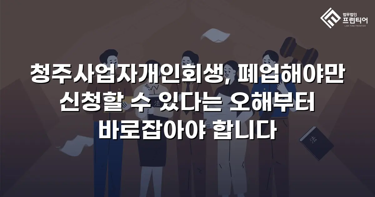 청주사업자개인회생, 폐업해야만 신청할 수 있다는 오해부터 바로잡아야 합니다