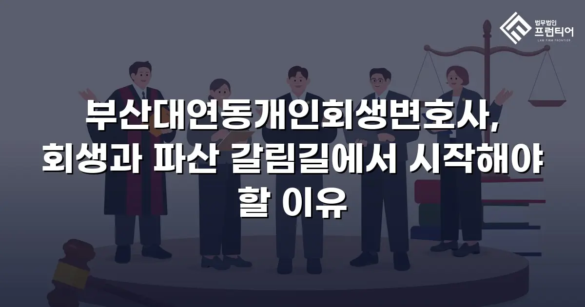 부산대연동개인회생변호사, 회생과 파산 갈림길에서 시작해야 할 이유