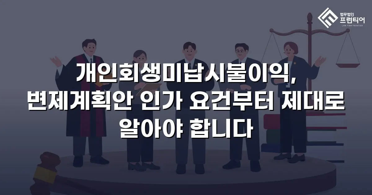 개인회생미납시불이익, 변제계획안 인가 요건부터 제대로 알아야 합니다