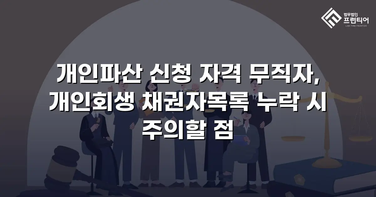 개인파산 신청 자격 무직자, 개인회생 채권자목록 누락 시 주의할 점