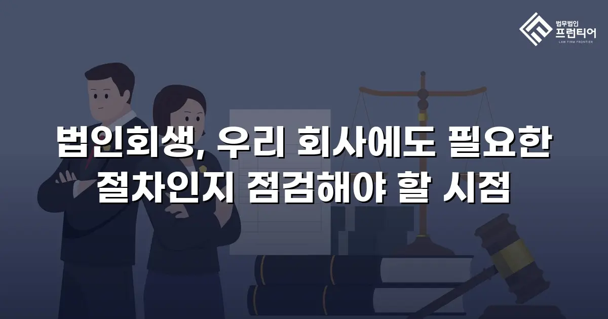 법인회생, 우리 회사에도 필요한 절차인지 점검해야 할 시점