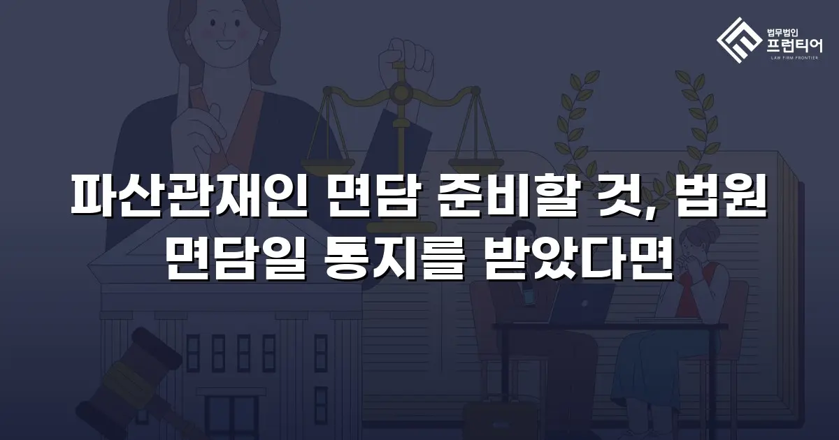 파산관재인 면담 준비할 것, 법원 면담일 통지를 받았다면