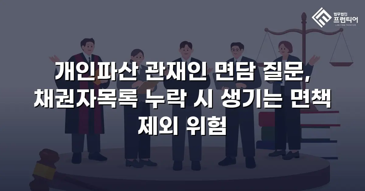개인파산 관재인 면담 질문, 채권자목록 누락 시 생기는 면책 제외 위험