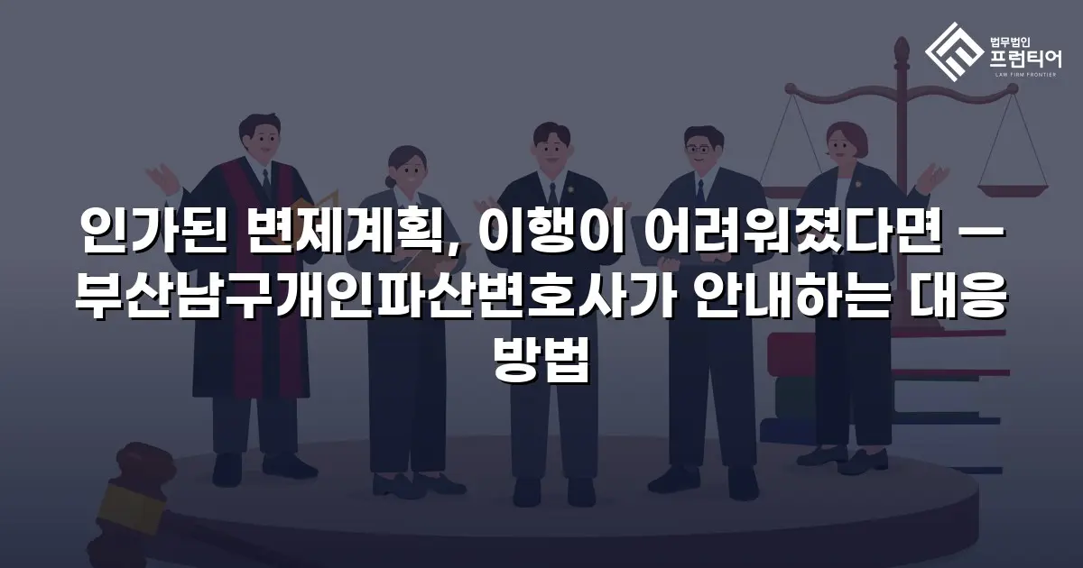 인가된 변제계획, 이행이 어려워졌다면 — 부산남구개인파산변호사가 안내하는 대응 방법
