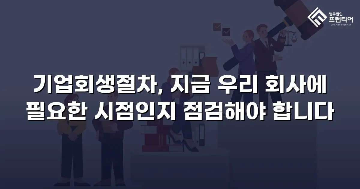 기업회생절차, 지금 우리 회사에 필요한 시점인지 점검해야 합니다