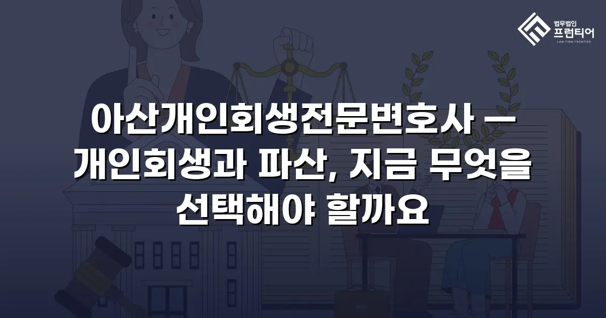 아산개인회생전문변호사 — 개인회생과 파산, 지금 무엇을 선택해야 할까요