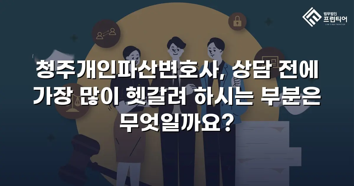 청주개인파산변호사, 상담 전에 가장 많이 헷갈려 하시는 부분은 무엇일까요?