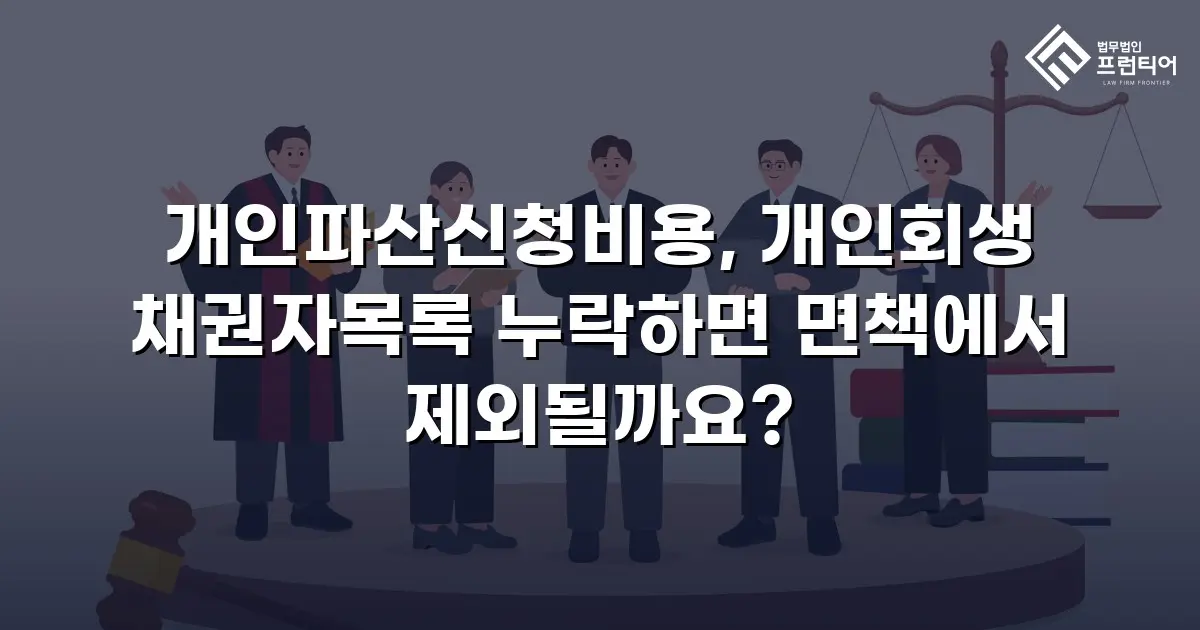 개인파산신청비용, 개인회생 채권자목록 누락하면 면책에서 제외될까요?