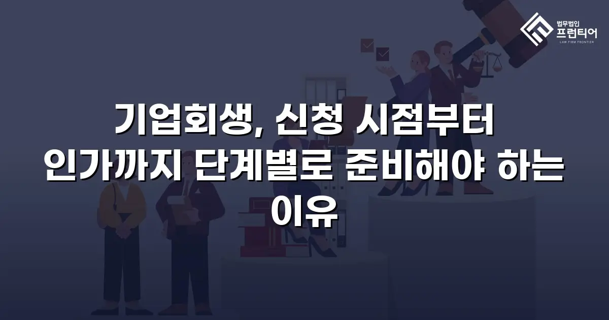 기업회생, 신청 시점부터 인가까지 단계별로 준비해야 하는 이유