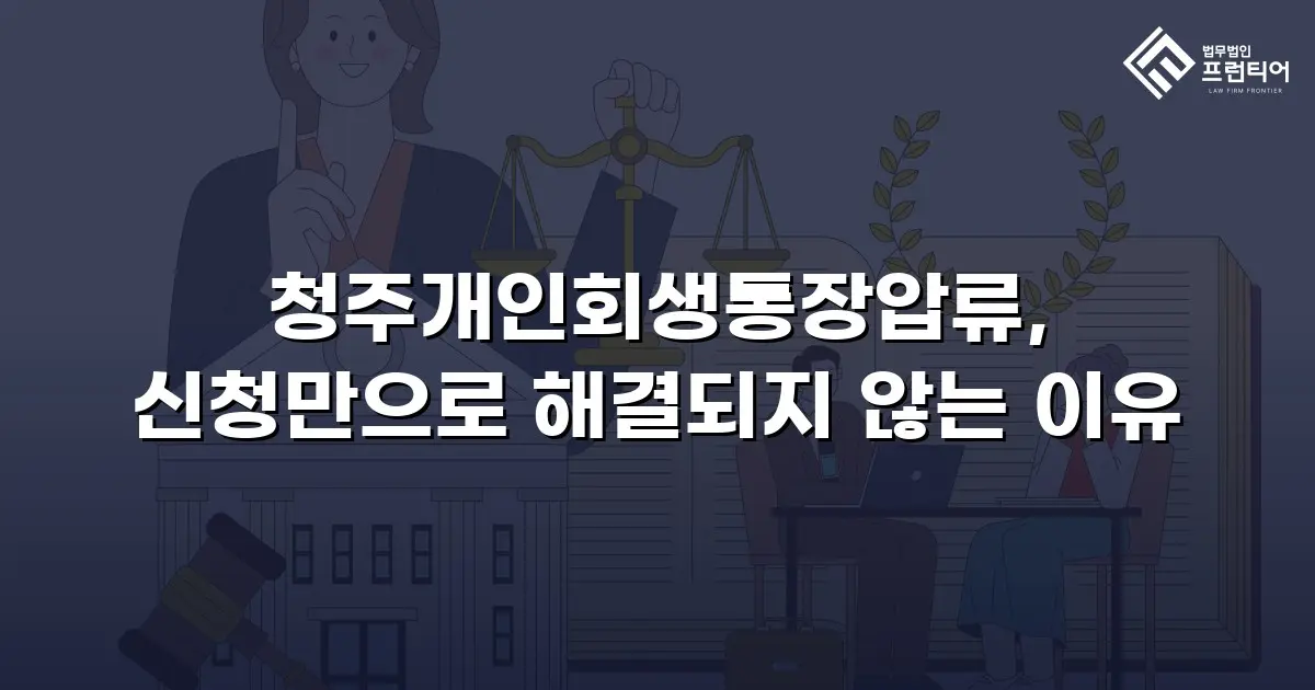청주개인회생통장압류, 신청만으로 해결되지 않는 이유