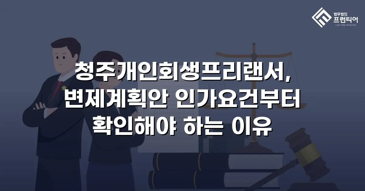 청주개인회생프리랜서, 변제계획안 인가요건부터 확인해야 하는 이유