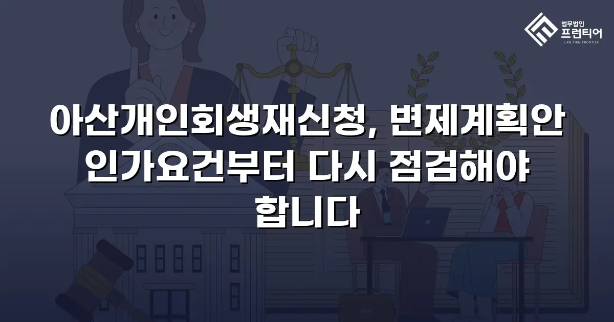 아산개인회생재신청, 변제계획안 인가요건부터 다시 점검해야 합니다