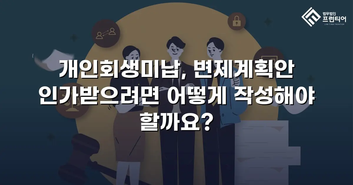 개인회생미납, 변제계획안 인가받으려면 어떻게 작성해야 할까요?