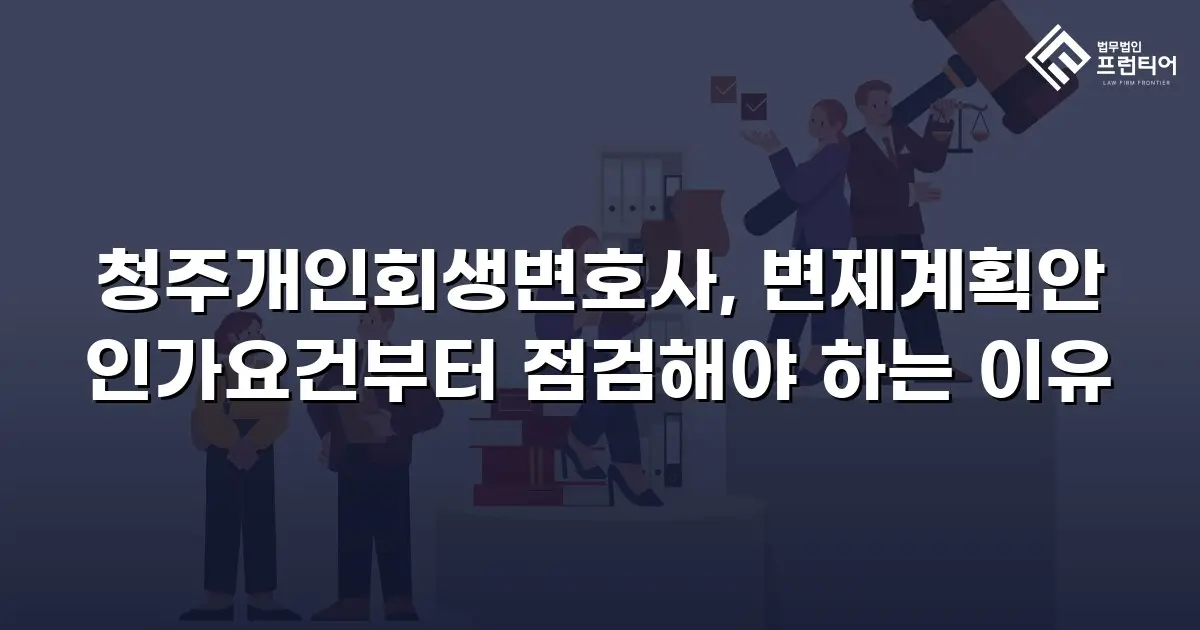 청주개인회생변호사, 변제계획안 인가요건부터 점검해야 하는 이유