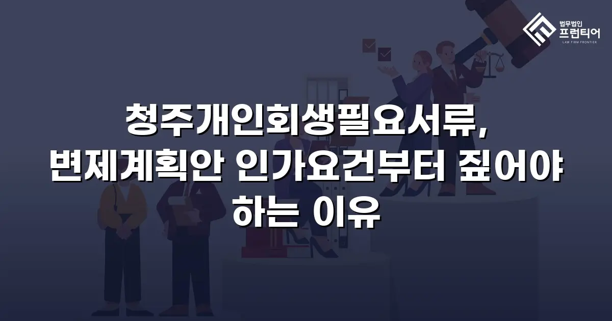 청주개인회생필요서류, 변제계획안 인가요건부터 짚어야 하는 이유