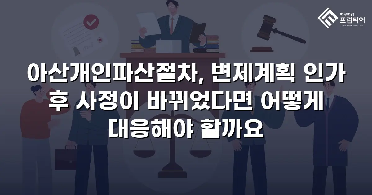 아산개인파산절차, 변제계획 인가 후 사정이 바뀌었다면 어떻게 대응해야 할까요