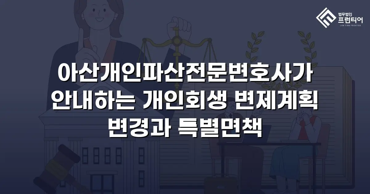 아산개인파산전문변호사가 안내하는 개인회생 변제계획 변경과 특별면책