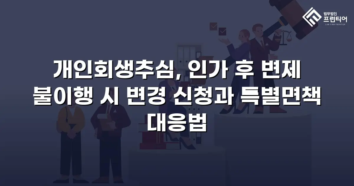 개인회생추심, 인가 후 변제 불이행 시 변경 신청과 특별면책 대응법