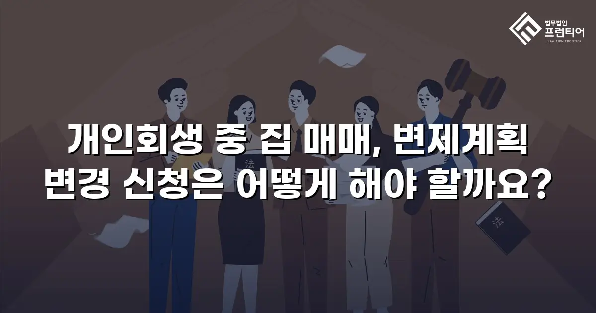 개인회생 중 집 매매, 변제계획 변경 신청은 어떻게 해야 할까요?