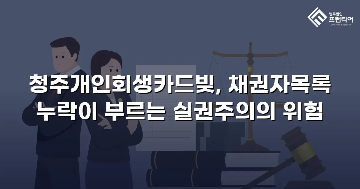 청주개인회생카드빚, 채권자목록 누락이 부르는 실권주의의 위험