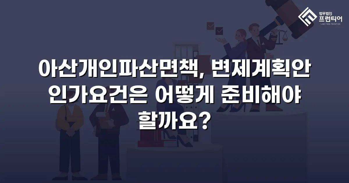 아산개인파산면책, 변제계획안 인가요건은 어떻게 준비해야 할까요?