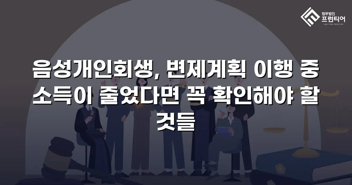 음성개인회생, 변제계획 이행 중 소득이 줄었다면 꼭 확인해야 할 것들