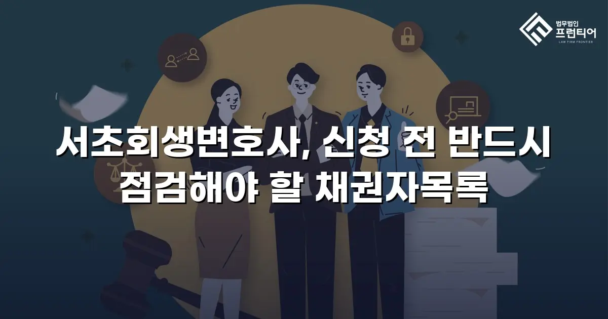서초회생변호사, 신청 전 반드시 점검해야 할 채권자목록