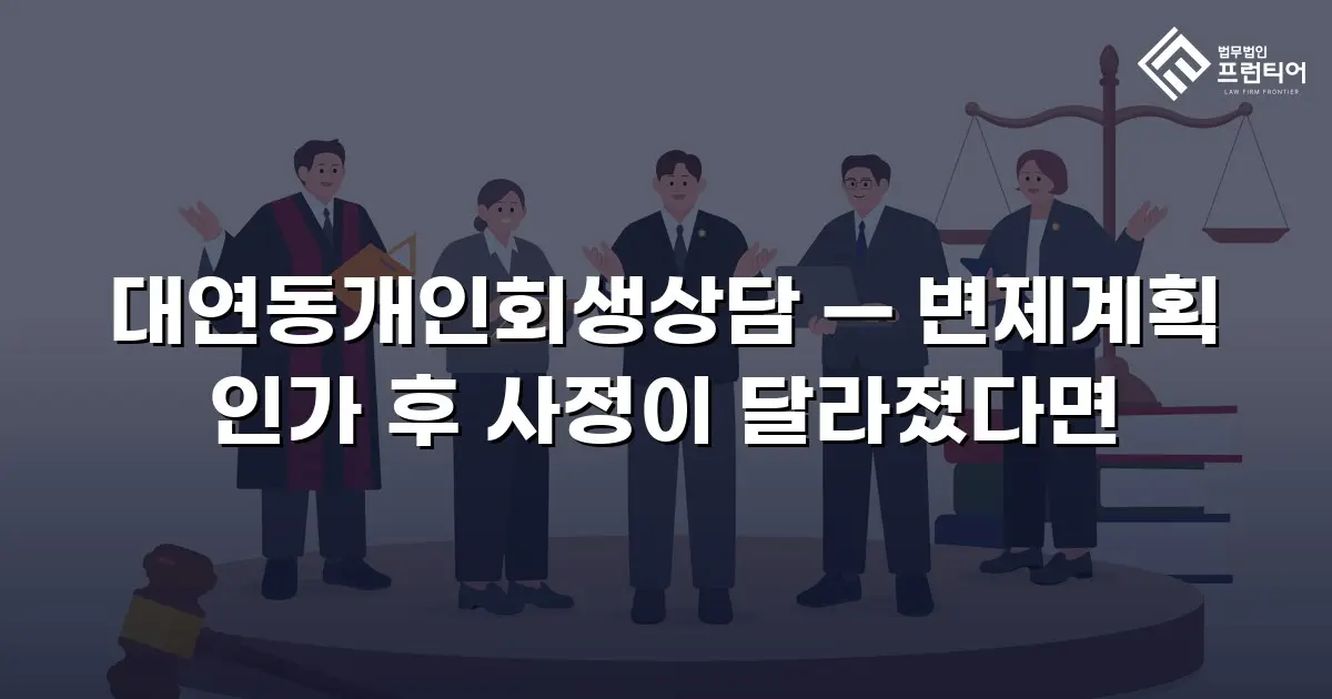 대연동개인회생상담 — 변제계획 인가 후 사정이 달라졌다면