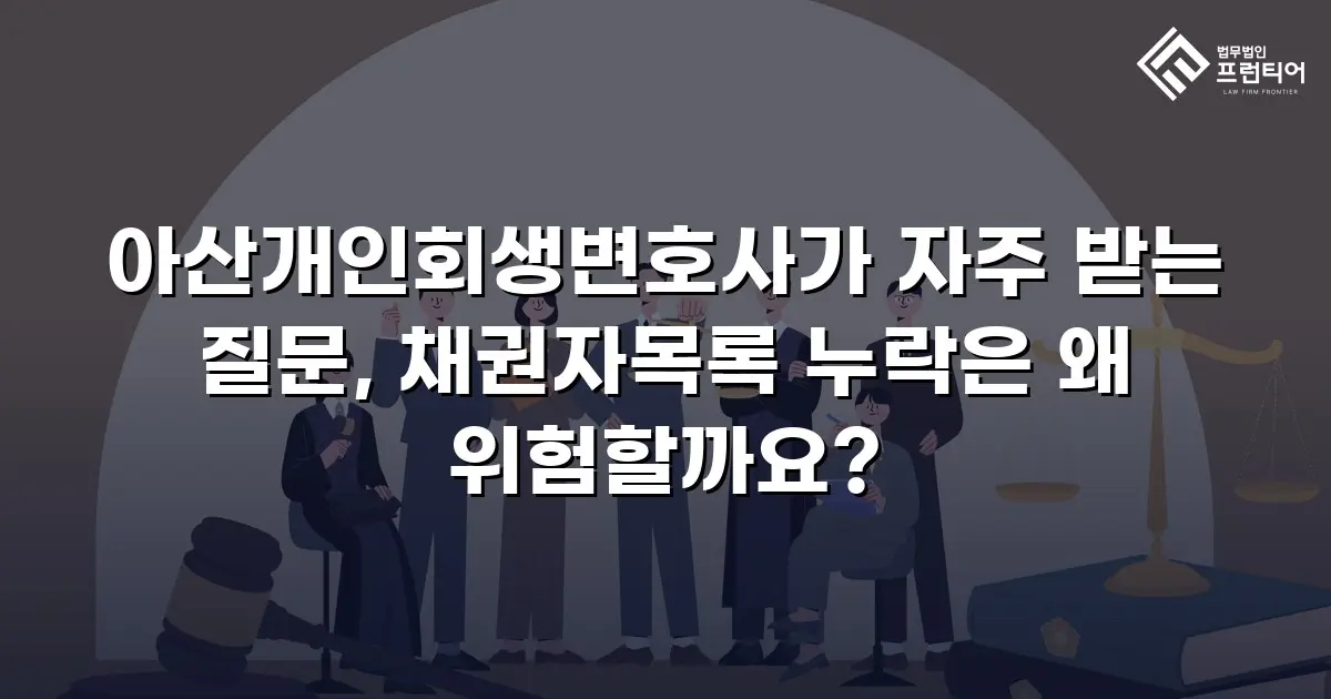 아산개인회생변호사가 자주 받는 질문, 채권자목록 누락은 왜 위험할까요?