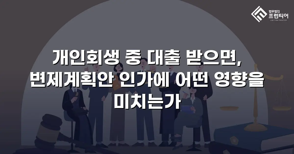 개인회생 중 대출 받으면, 변제계획안 인가에 어떤 영향을 미치는가