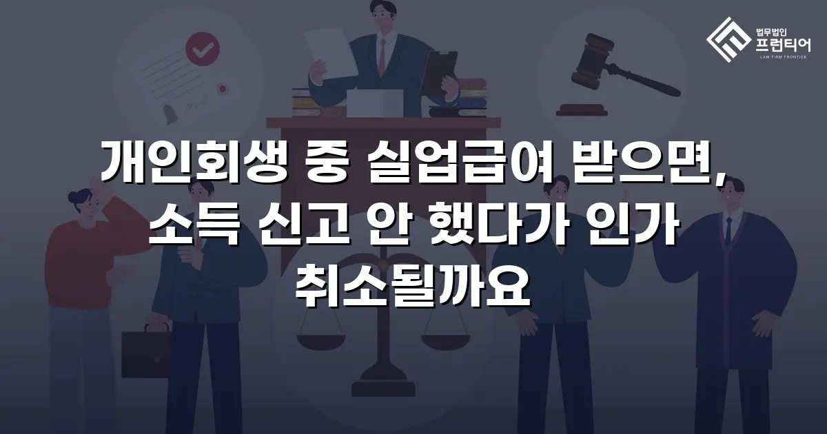개인회생 중 실업급여 받으면, 소득 신고 안 했다가 인가 취소될까요
