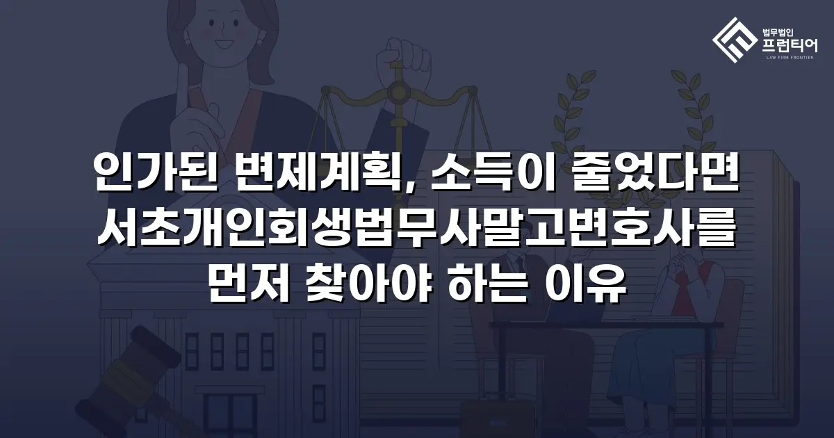 인가된 변제계획, 소득이 줄었다면 서초개인회생법무사말고변호사를 먼저 찾아야 하는 이유