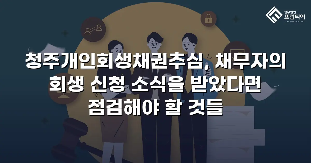 청주개인회생채권추심, 채무자의 회생 신청 소식을 받았다면 점검해야 할 것들