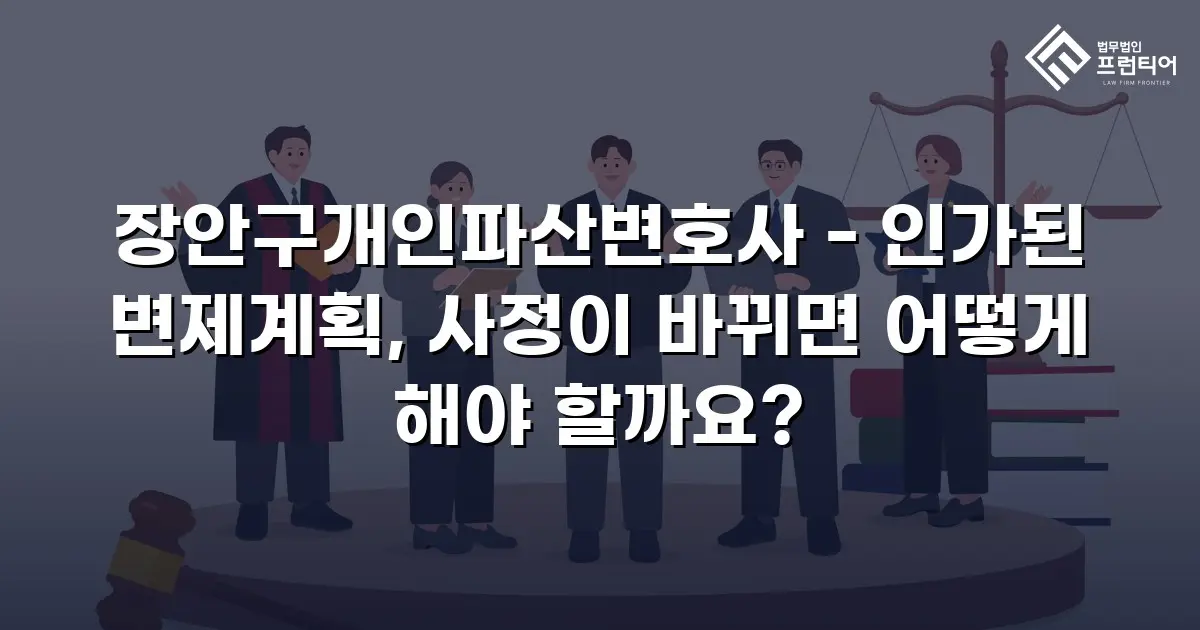 장안구개인파산변호사 - 인가된 변제계획, 사정이 바뀌면 어떻게 해야 할까요?