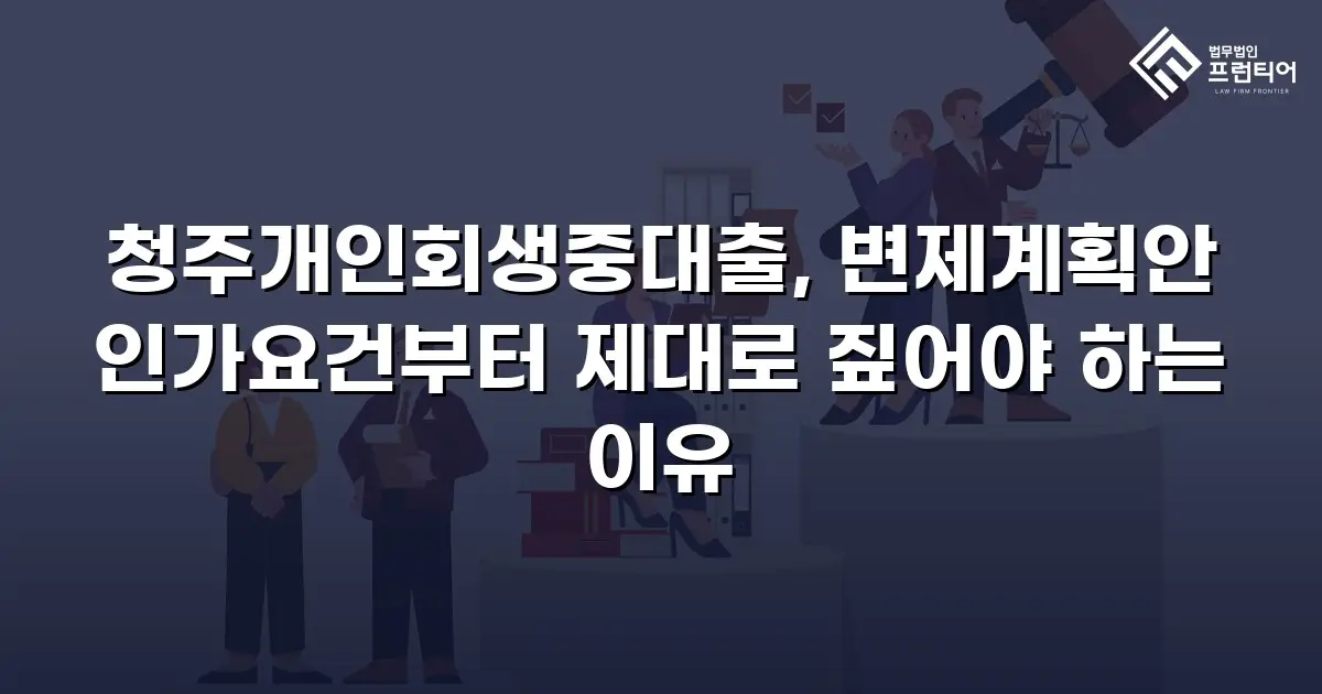 청주개인회생중대출, 변제계획안 인가요건부터 제대로 짚어야 하는 이유