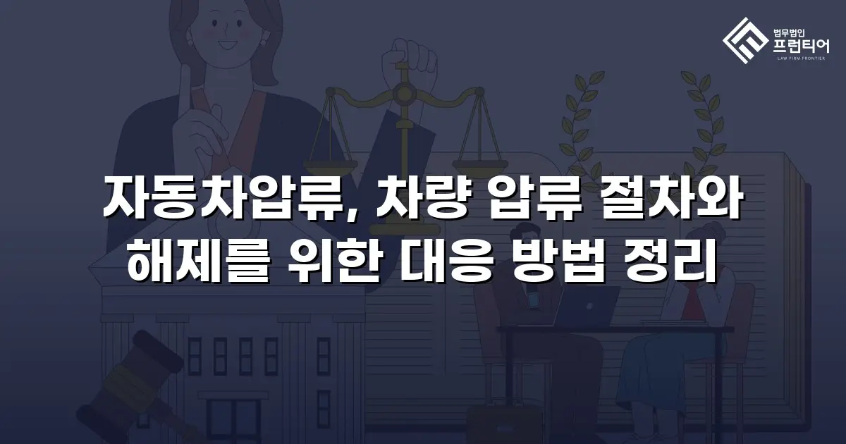 자동차압류, 차량 압류 절차와 해제를 위한 대응 방법 정리