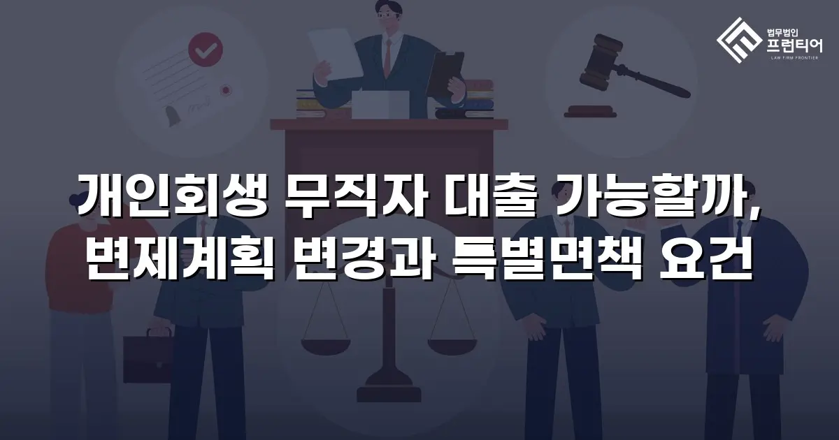 개인회생 무직자 대출 가능할까, 변제계획 변경과 특별면책 요건